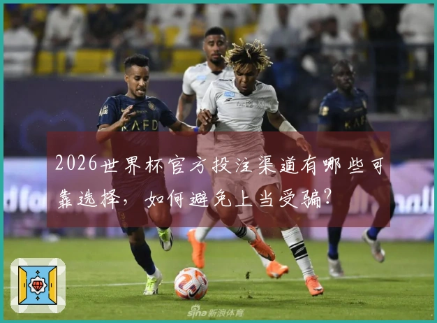 2026世界杯官方投注渠道有哪些可靠选择，如何避免上当受骗？