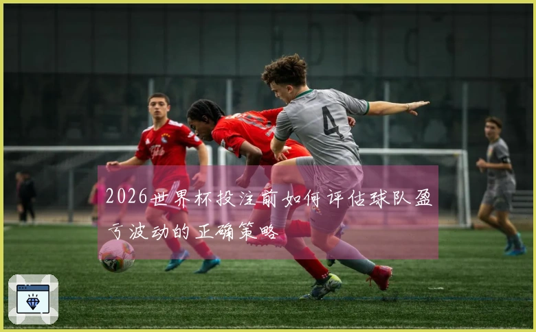 2026世界杯投注前如何评估球队盈亏波动的正确策略