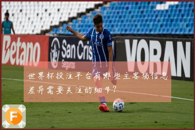 世界杯投注平台有哪些主客场信息差异需要关注的细节？
