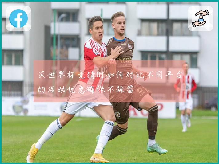 买世界杯竞猜时如何对比不同平台的活动优惠确保不踩雷