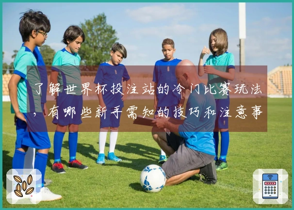 了解世界杯投注站的冷门比赛玩法，有哪些新手需知的技巧和注意事项？