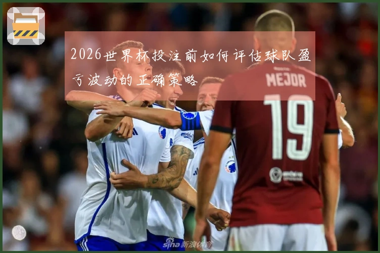 2026世界杯投注前如何评估球队盈亏波动的正确策略